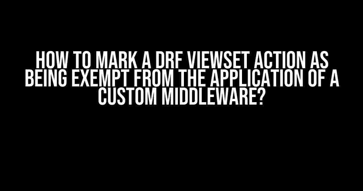 How to Mark a DRF ViewSet Action as Being Exempt from the Application of a Custom Middleware?