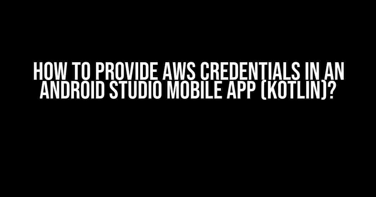 How to Provide AWS Credentials in an Android Studio Mobile App (Kotlin)?