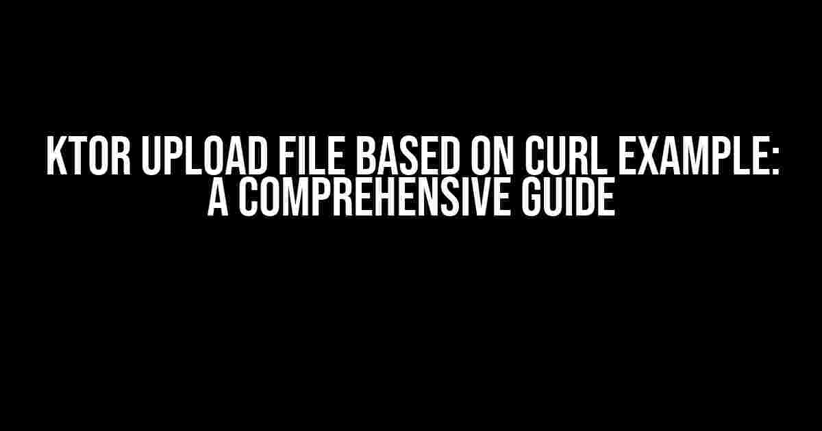 Ktor Upload File Based on Curl Example: A Comprehensive Guide