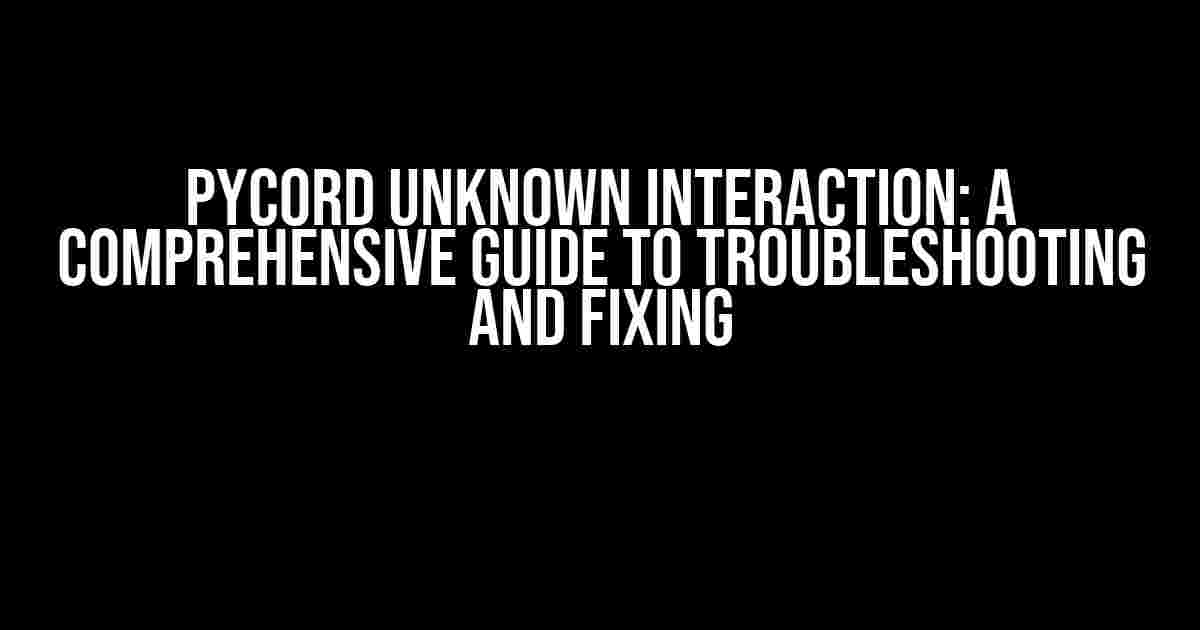 Pycord Unknown Interaction: A Comprehensive Guide to Troubleshooting and Fixing