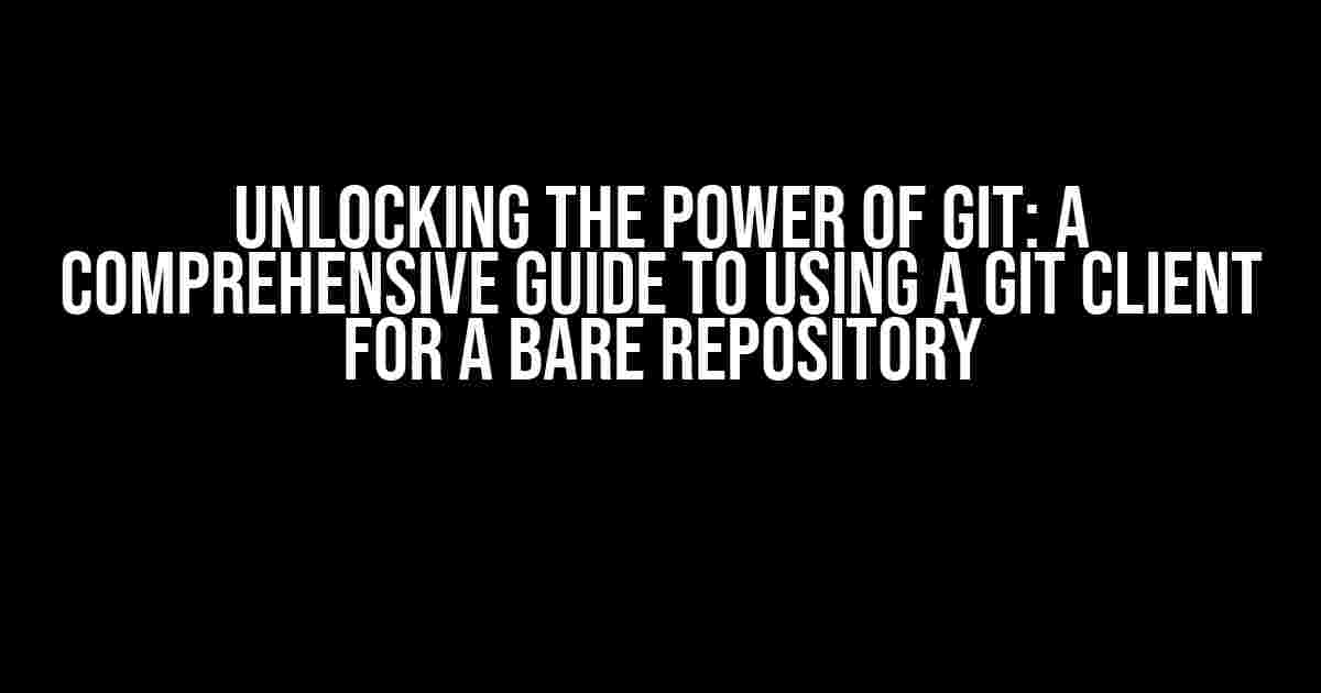 Unlocking the Power of Git: A Comprehensive Guide to Using a Git Client for a Bare Repository