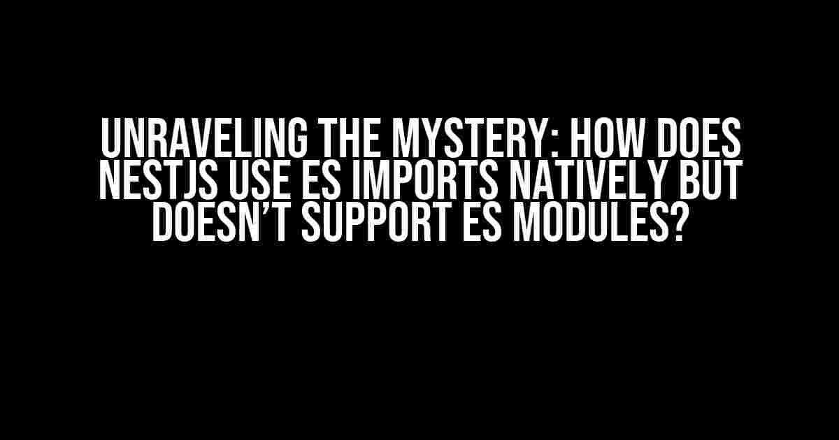 Unraveling the Mystery: How does NestJS use ES imports natively but doesn’t support ES modules?