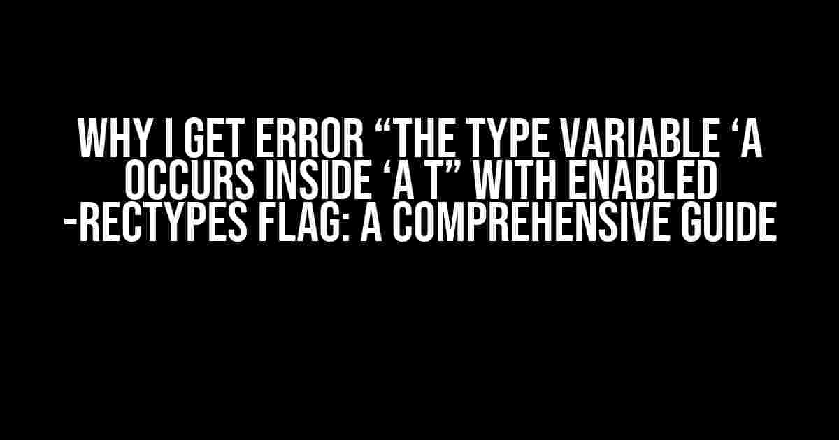 Why I get error “The type variable ‘a occurs inside ‘a t” with enabled -rectypes flag: A Comprehensive Guide