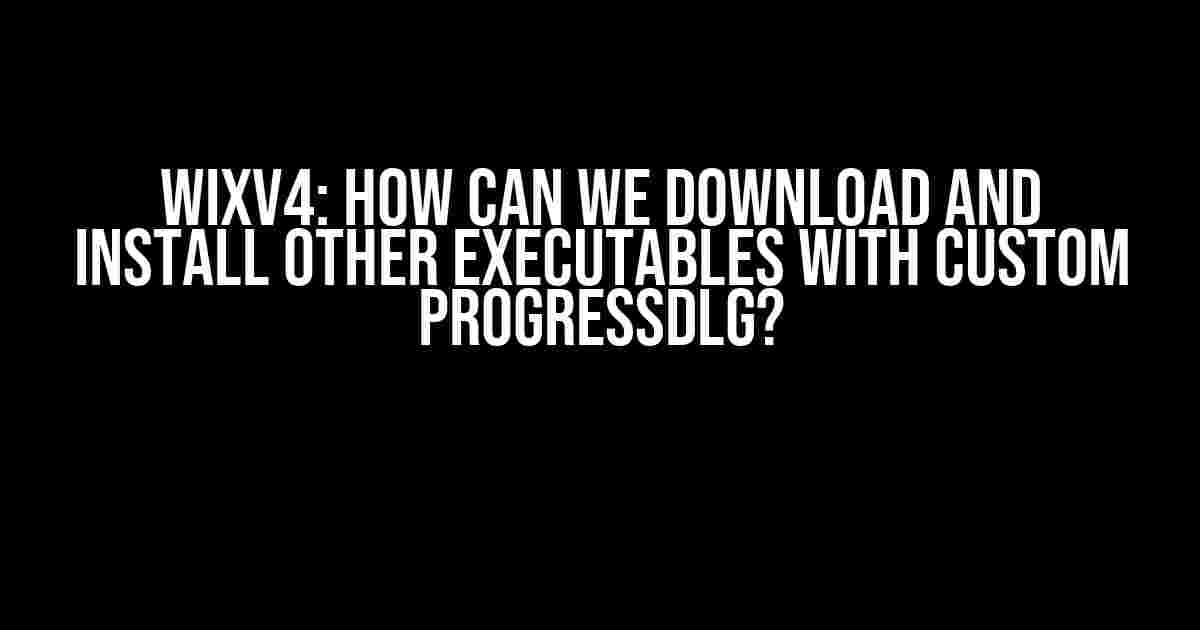 WIXv4: How can we download and install other executables with custom ProgressDlg?